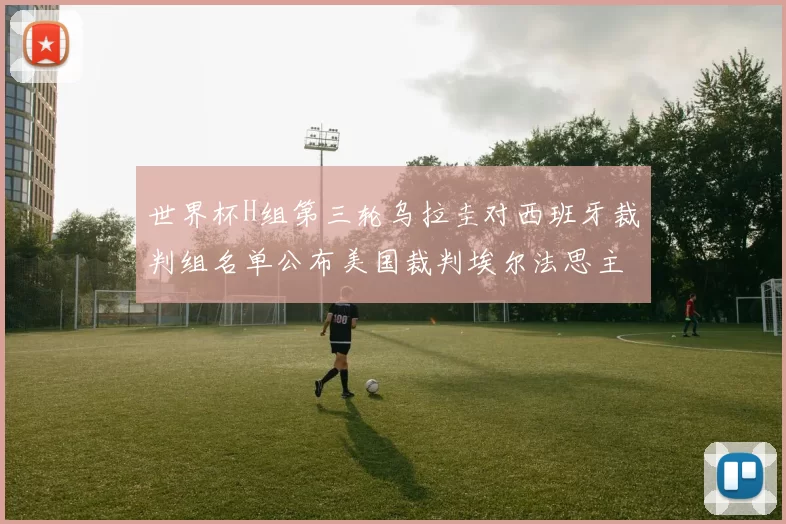 世界杯H组第三轮乌拉圭对西班牙裁判组名单公布美国裁判埃尔法思主裁判